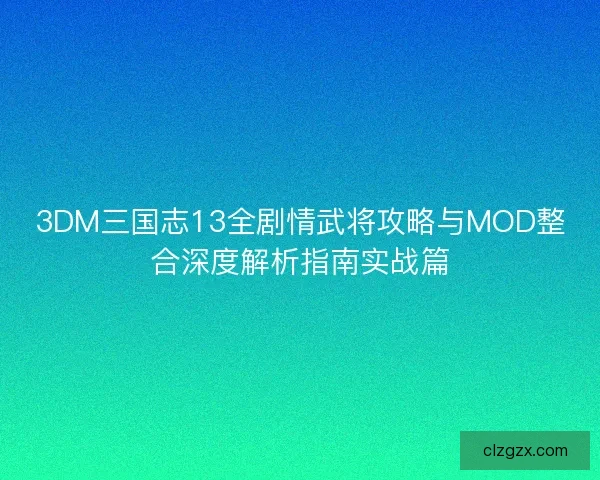 3DM三国志13全剧情武将攻略与MOD整合深度解析指南实战篇