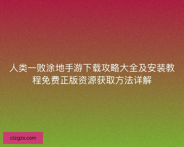 人类一败涂地手游下载攻略大全及安装教程免费正版资源获取方法详解