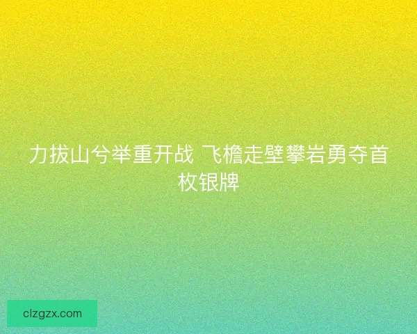 力拔山兮举重开战 飞檐走壁攀岩勇夺首枚银牌