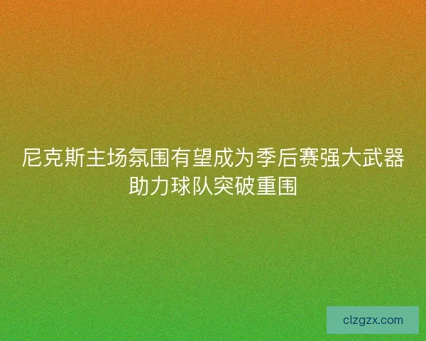 尼克斯主场氛围有望成为季后赛强大武器助力球队突破重围