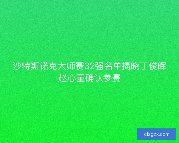 沙特斯诺克大师赛32强名单揭晓丁俊晖赵心童确认参赛