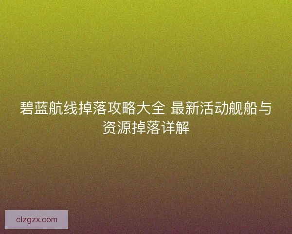 碧蓝航线掉落攻略大全 最新活动舰船与资源掉落详解