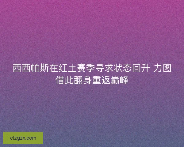 西西帕斯在红土赛季寻求状态回升 力图借此翻身重返巅峰