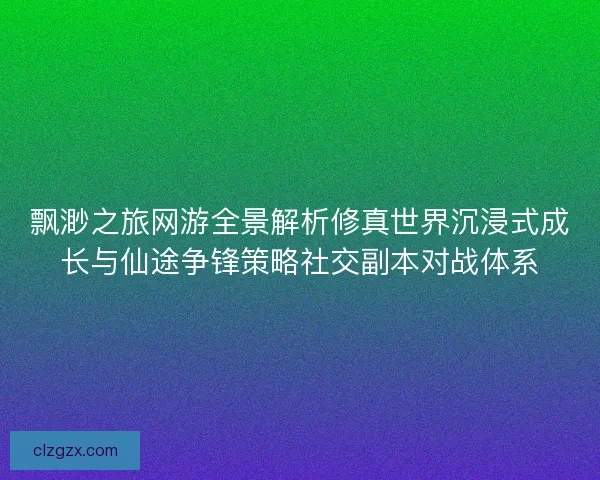 飘渺之旅网游全景解析修真世界沉浸式成长与仙途争锋策略社交副本对战体系
