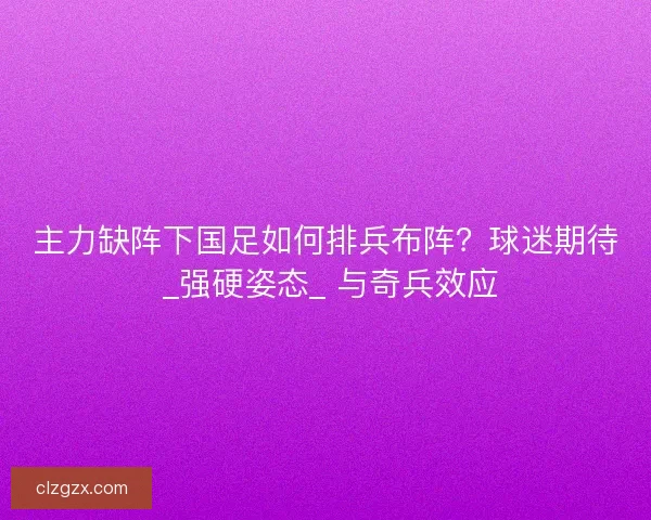 主力缺阵下国足如何排兵布阵？球迷期待 _强硬姿态_ 与奇兵效应