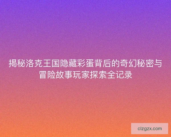 揭秘洛克王国隐藏彩蛋背后的奇幻秘密与冒险故事玩家探索全记录