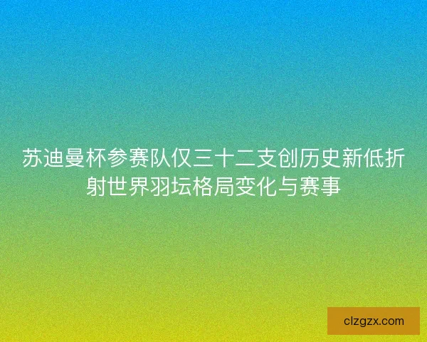 苏迪曼杯参赛队仅三十二支创历史新低折射世界羽坛格局变化与赛事