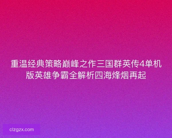 重温经典策略巅峰之作三国群英传4单机版英雄争霸全解析四海烽烟再起