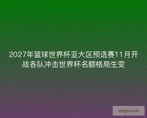 2027年篮球世界杯亚大区预选赛11月开战各队冲击世界杯名额格局生变