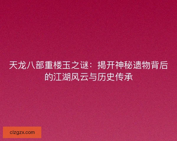 天龙八部重楼玉之谜：揭开神秘遗物背后的江湖风云与历史传承