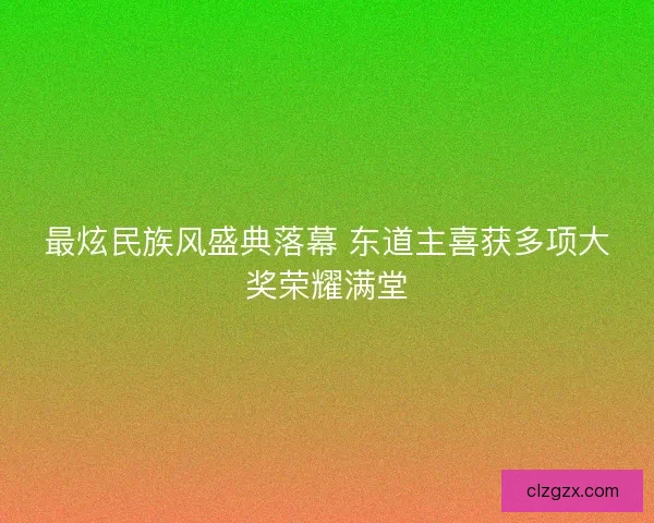 最炫民族风盛典落幕 东道主喜获多项大奖荣耀满堂