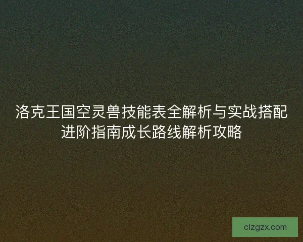 洛克王国空灵兽技能表全解析与实战搭配进阶指南成长路线解析攻略