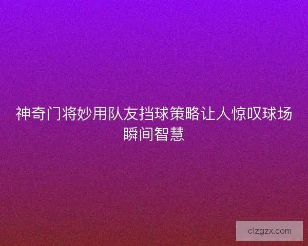 神奇门将妙用队友挡球策略让人惊叹球场瞬间智慧