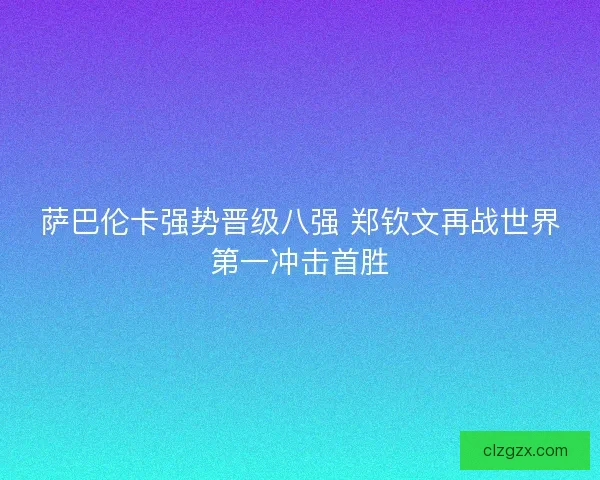 萨巴伦卡强势晋级八强 郑钦文再战世界第一冲击首胜