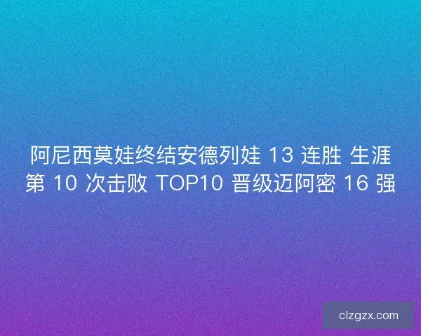 阿尼西莫娃终结安德列娃 13 连胜 生涯第 10 次击败 TOP10 晋级迈阿密 16 强