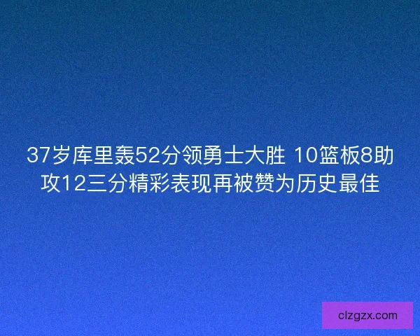 37岁库里轰52分领勇士大胜 10篮板8助攻12三分精彩表现再被赞为历史最佳