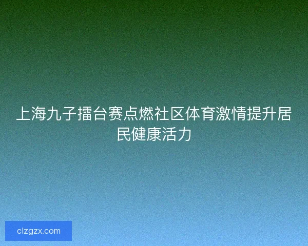 上海九子擂台赛点燃社区体育激情提升居民健康活力