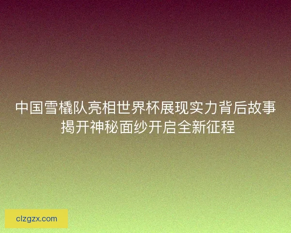 中国雪橇队亮相世界杯展现实力背后故事 揭开神秘面纱开启全新征程