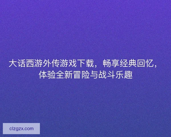 大话西游外传游戏下载，畅享经典回忆，体验全新冒险与战斗乐趣