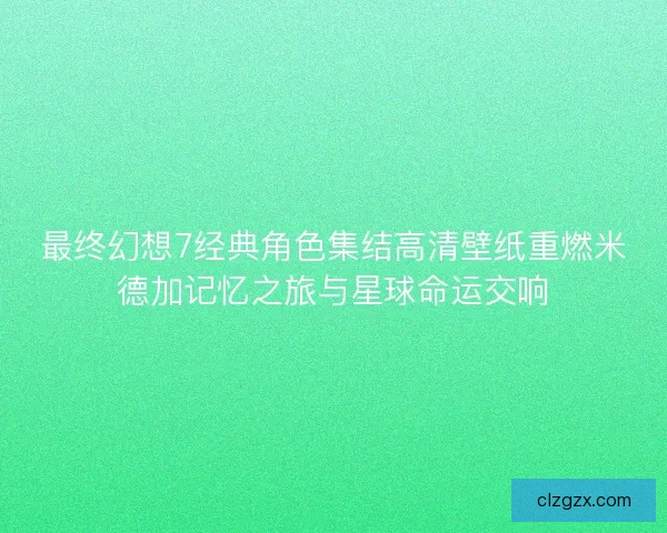 最终幻想7经典角色集结高清壁纸重燃米德加记忆之旅与星球命运交响