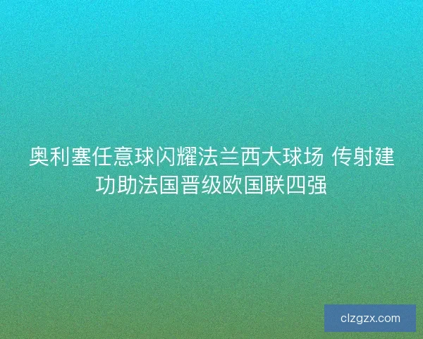 奥利塞任意球闪耀法兰西大球场 传射建功助法国晋级欧国联四强