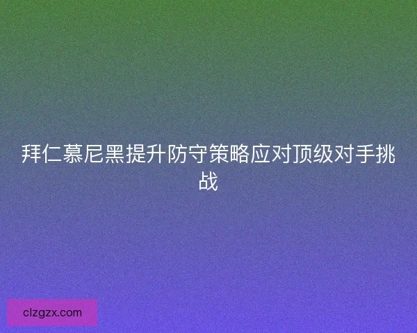 拜仁慕尼黑提升防守策略应对顶级对手挑战