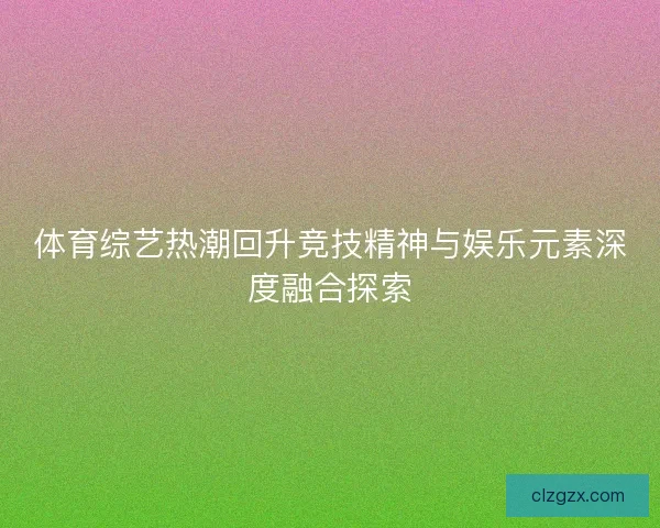 体育综艺热潮回升竞技精神与娱乐元素深度融合探索