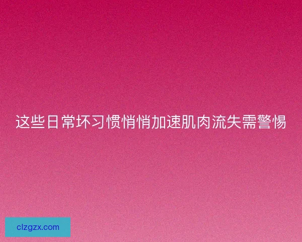 这些日常坏习惯悄悄加速肌肉流失需警惕