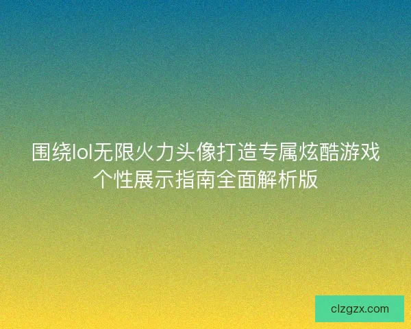 围绕lol无限火力头像打造专属炫酷游戏个性展示指南全面解析版