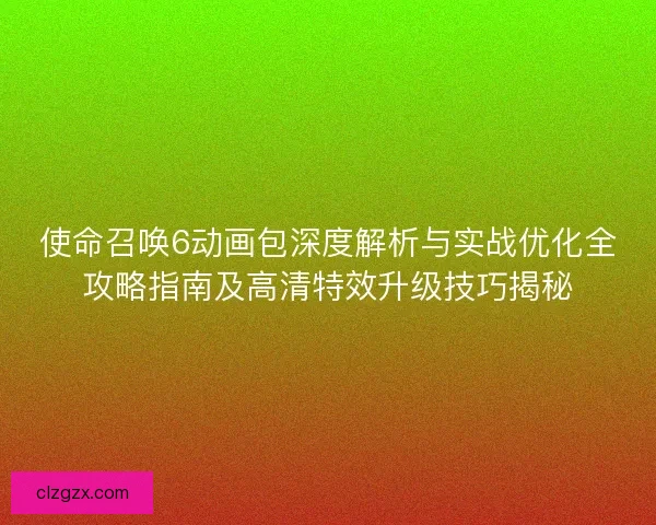 使命召唤6动画包深度解析与实战优化全攻略指南及高清特效升级技巧揭秘