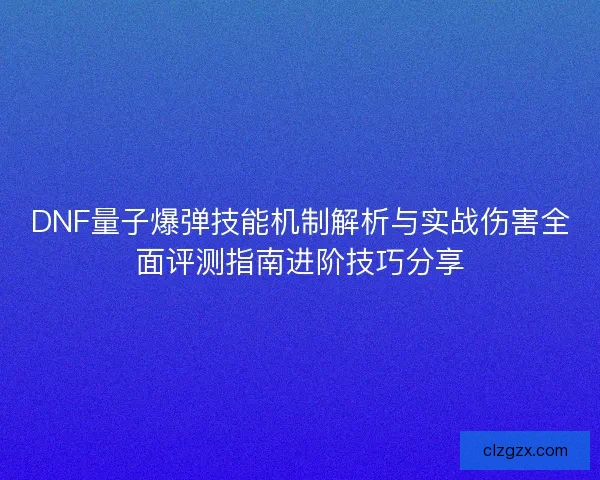 DNF量子爆弹技能机制解析与实战伤害全面评测指南进阶技巧分享