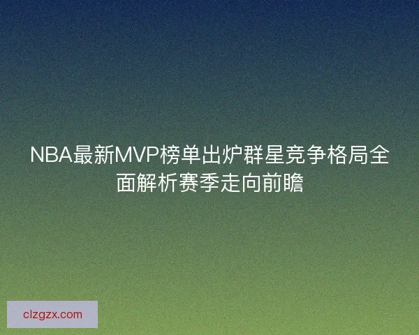 NBA最新MVP榜单出炉群星竞争格局全面解析赛季走向前瞻