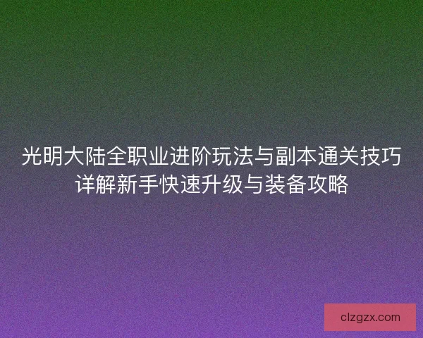 光明大陆全职业进阶玩法与副本通关技巧详解新手快速升级与装备攻略
