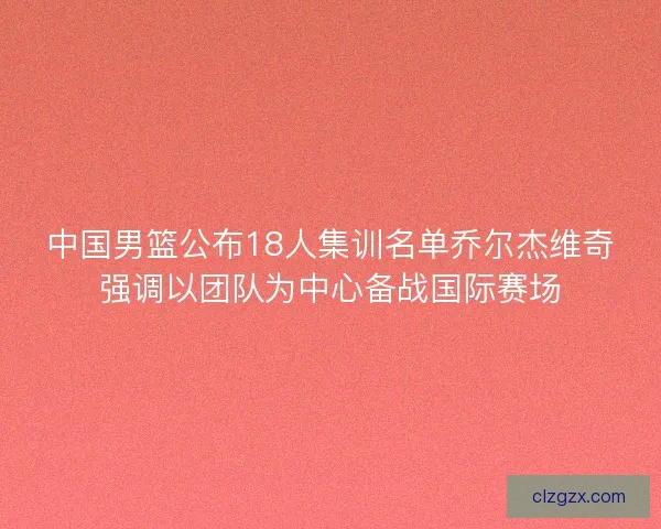 中国男篮公布18人集训名单乔尔杰维奇强调以团队为中心备战国际赛场
