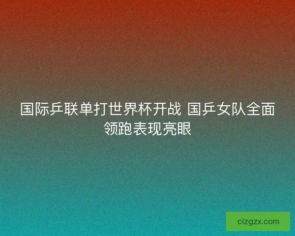 国际乒联单打世界杯开战 国乒女队全面领跑表现亮眼 国际乒联单打世界杯开战 国乒女队全面领跑表现亮眼
