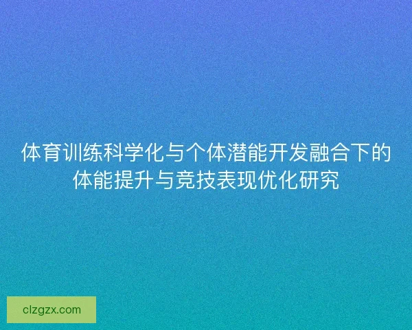 体育训练科学化与个体潜能开发融合下的体能提升与竞技表现优化研究