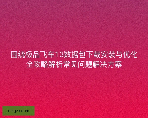 围绕极品飞车13数据包下载安装与优化全攻略解析常见问题解决方案