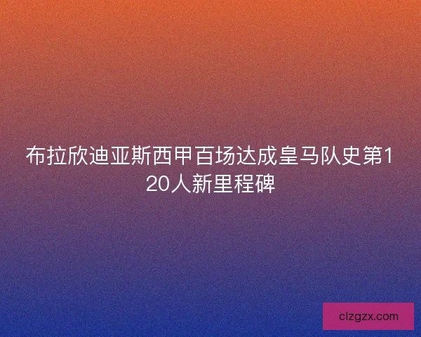 布拉欣迪亚斯西甲百场达成皇马队史第120人新里程碑